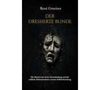 Der dressierte Blinde: Die Illusion der freien Entscheidung und die radikale Dekonstruktion unserer Selbsttäuschung (Die Trilogie der kognitiven Autorschaft)