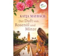 Der Duft von Rosenöl und Minze: Roman | Marokko erleben: Ein farbenprächtiger Familiengeheimnisroman