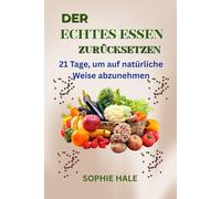 DER ECHTES ESSEN ZURÜCKSETZEN: 21 Tage zum natürlichen Abnehmen: Verwandle Körper und Geist mit gesunder Ernährung und nachhaltiger Ernährung