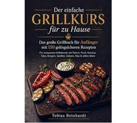 Der einfache Grillkurs für zu Hause: Das große Grillbuch für Anfänger mit 150 gelingsicheren Rezepten Für entspannte Grillabende mit Fleisch, Fisch, Gemüse, Käse, Burgern, Spießen, Salate