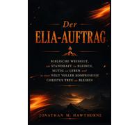 Der Elia-Auftrag: Biblische Weisheit, um standhaft zu bleiben, mutig zu leben und in einer Welt voller Kompromisse Christus treu zu bleiben
