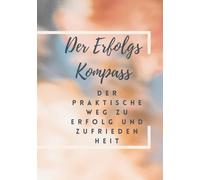 Der Erfolgs-Kompass - Entfalte dein Potenzial: Der praktische Weg zu Erfolg und Zufriedenheit: Dein Weg zum Erfolg - Baue dein Leben, schaffe deinen Erfolg