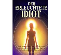 Der erleuchtete Idiot: Anleitungen zur grundlegenden persönlichen Entwicklung durch Spiritualität und Selbstreflexion