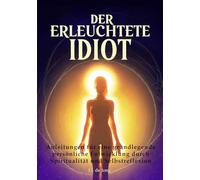 Der erleuchtete Idiot: Anleitungen zur grundlegenden persönlichen Entwicklung durch Spiritualität und Selbstreflexion