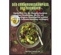 Der Ernährungskompass Das Kochbuch: Entdecken Sie die Grundprinzipien einer Ernährung, die Sie vor altersbedingten Krankheiten schützt und Ihre Lebenserwartung verlängert
