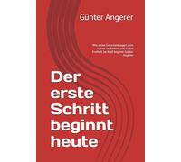 Der erste Schritt beginnt heute: Wie deine Entscheidungen dein Leben verändern und wahre Freiheit im Kopf beginnt Günter Angerer