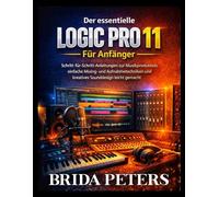 Der essentielle Logic Pro 11 Für Anfänger: Schritt-für-Schritt-Anleitungen zur Musikproduktion, einfache Mixing- und Aufnahmetechniken und kreatives Sounddesign leicht gemacht