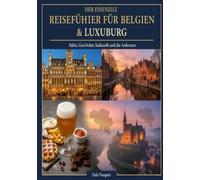Der Essenzielle Reiseführer für Belgien & Luxemburg: Städte, Geschichte, Kulinarik und die Ardennen