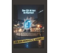 Der EU AI ACT im Klartext: für den mündigen EU-Bürger (Der EU AI Act - Alles, was Brüssel Ihnen nicht erklärt hat.)