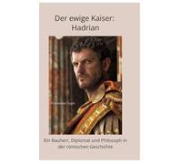 Der ewige Kaiser: Hadrian:Ein Bauherr, Diplomat und Philosoph in der römischen Geschichte
