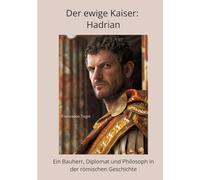 Der ewige Kaiser: Hadrian:Ein Bauherr, Diplomat und Philosoph in der römischen Geschichte