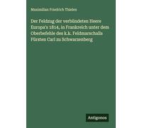 Der Feldzug der verbündeten Heere Europa's 1814, in Frankreich unter dem Oberbefehle des k.k. Feldmarschalls Fürsten Carl zu Schwarzenberg