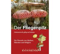 Der Fliegenpilz: Geheimnisvoll, giftig und heilsam - Die Wurzeln von Mythen, Märchen und Religionen