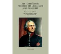 Der Flötenkönig: Friedrich der Große und seine Musikwelt: Die kulturelle Blüte des preußischen Hofes im 18. Jahrhundert