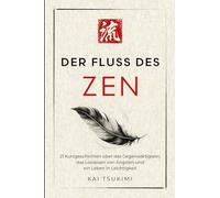 Der Fluss des Zen: 21 Kurzgeschichten über das Gegenwärtigsein, das Loslassen von Ängsten und ein Leben in Leichtigkeit - mit Reflexionen für Anfänger (Der Zen-Geschichtenerzähler)
