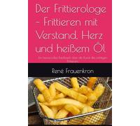 Der Frittierologe - Frittieren mit Verstand, Herz und heißem Öl: Ein humorvolles Fachbuch über die Kunst des richtigen Frittierens