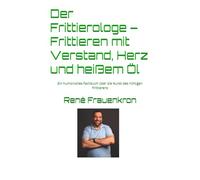 Der Frittierologe - Frittieren mit Verstand, Herz und heißem Öl: Ein humorvolles Fachbuch über die Kunst des richtigen Frittierens