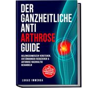 Der ganzheitliche Anti Arthrose Guide: Gelenkschmerzen verstehen, Entzündungen reduzieren & Arthrose nachhaltig behandeln - inkl. 21-Tage-Action-Plan, Rezepten, Trainingsplänen & Checklisten