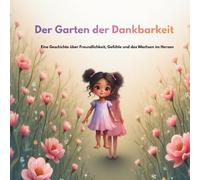 Der Garten der Dankbarkeit: Eine Geschichte über Freundlichkeit, Gefühle und das Wachsen im Herzen.