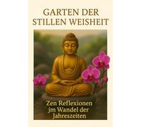 Der Garten der stillen Weisheit - Zen-Reflexionen im Wandel der Jahreszeiten: Zen-inspirierte Impulse für Klarheit, Gelassenheit und ein bewusstes Leben