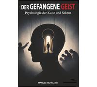 Der gefangene Geist. Psychologie der Kulte und Sekten: Wie charismatische Anführer Gedanken formen, Opfer rekrutieren und Systeme totaler Kontrolle aufbauen