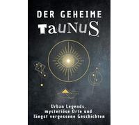 Der geheime Taunus: Urban Legends, mysteriöse Orte und längst vergessene Geschichten. Geschenk für Fans von Grusel und Mystery, Halloween, True Crime, Reise