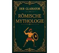 Der Gladiator: Römische Mythologie Vom Kommando über die Legionen bis zur Arena des Kolosseums