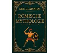 Der Gladiator: Römische Mythologie - Vom Kommando über die Legionen bis zurArena des Kolosseums