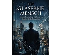 Der Gläserne Mensch: Roman über Aufstieg, Verführung und den Preis der Selbsttäuschung