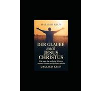 Der Glaube nach Jesus Christus: Ein praktischer christlicher Leitfaden für geistliches Wachstum, täglichen Glauben und Intimität mit Gott