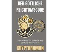 Der göttliche Reichtumscode: Warum Gottes Prinzipien für Geld, Gold und Bitcoin gelten (Cryptoroman - Dein Weg zu Freiheit und Reichtum mit Bitcoin & DeFi)
