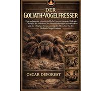 DER GOLIATH-VOGELESSER: Eine umfassende wissenschaftliche Untersuchung der Biologie, Ökologie, des Verhaltens, der Herausforderungen im Naturschutz ... des Menschen für den Goliath-Vogelfresser