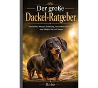 Der große Dackel-Ratgeber: Geschichte, Wesen, Erziehung, Gesundheit und Alltag vom Welpen bis zum Senior