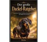Der große Dackel-Ratgeber: Geschichte, Wesen, Erziehung, Gesundheit und Alltag vom Welpen bis zum Senior