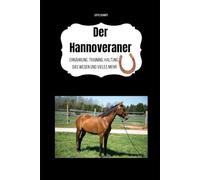 Der Hannoveraner: Ernährung, Training, Haltung, das Wesen und vieles mehr