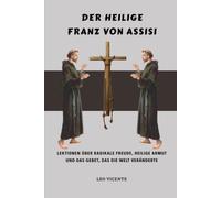 Der heilige Franz von Assisi: Lektionen über radikale Freude, heilige Armut und das Gebet, das die Welt veränderte (Serie Lehren der Heiligen)