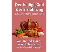 Der heilige Gral der Ernährung: Wissen und essen was du brauchst, nicht mehr und nicht weniger