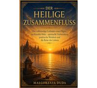 DER HEILIGE ZUSAMMENFLUSS: Der vollständige Leitfaden eines Pilgers zur Kumbh-Mela - spirituelle Vorbereitung, praktische Weisheit und die Reise des Lebens