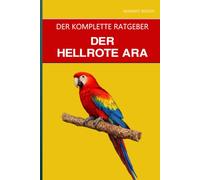 Der Hellrote Ara: Ein kompletter Leitfaden für die Pflege, den sicheren Umgang und die Zähmung des willensstarken Aras