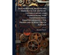 Der Indikator, praktisches Handbuch fÃ1/4r Entwurf, Untersuchung und Verbesserung von Dampfmaschine, Dampfkesseln, etc./ fÃ1/4r Praxis und Schule, Dritte Auflage