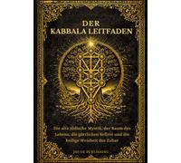 Der Kabbala Leitfaden: Die alte jüdische Mystik, der Baum des Lebens, die göttlichen Sefirot und die heilige Weisheit des Zohar