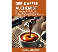 Der Kaffee-Alchemist: Der Master Guide für die Zubereitung von perfektem Kaffee und einzigartigen Aromen (Roh und ungefiltert)