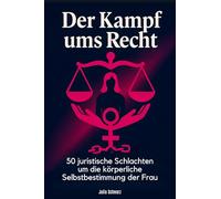 Der Kampf ums Recht: 50 juristische Schlachten um die körperliche Selbstbestimmung der Frau