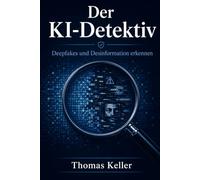 Der KI-Detektiv: Desinformation, Deepfakes und digitale Fälschungen erkennen - das Praxishandbuch für kritische Köpfe im Zeitalter der künstlichen Intelligenz
