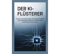 DER KI-FLÜSTERER: Geheime Prompt-Strategien für Claude & ChatGPT - Das vollständige Handbuch für Profis, die KI wirklich beherrschen wollen