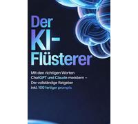 Der KI-Fluesterer: Mit den richtigen Worten ChatGPT und Claude meistern - Der vollstaendige Ratgeber inkl. 100 fertiger Prompts
