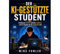 DER KI-GEFÄHRDETE STUDENT: Intelligenter lernen, schneller studieren und im Zeitalter der KI erfolgreich sein