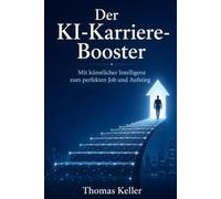 Der KI-Karriere-Booster: Wie Sie künstliche Intelligenz strategisch nutzen, um den perfekten Job zu finden, sich erfolgreich zu bewerben und im Beruf aufzusteigen