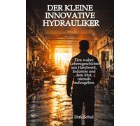 Der kleine innovative Hydrauliker: Eine wahre Lebensgeschichte aus Handwerk, Industrie und dem Mut niemals aufzugeben