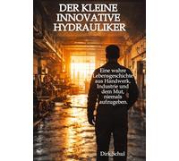 Der kleine innovative Hydrauliker: Eine wahre Lebensgeschichte aus Handwerk, Industrie und dem Mut niemals aufzugeben
